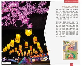 桃 園 原 住 民 族 人 口 總 數 大 約 為 6 萬 7 千
多 人 ， 在 全 國 排 行 榜 僅 次 花 東 ， 為 六
都 之 冠 ， 位 在 復 興 區 的 泰 雅 原 鄉 有 1 萬
名 原 住 民 ， 都 市 原 住 民 人 口 也 有 5 萬 人
， 而 且 桃 園 的 原 住 民 族 群 生 態 是 1 6 族
都 有 ， 包 括 人 數 較 少 的 邵 族 也 有 1 9 人
， 可 說 是 原 住 民 的 櫥 窗 。
原 住 民 族 主 題 燈 區 佔 地 0 . 7 公 頃 ， 「 迷
宮 天 幕 」 以 各 族 不 同 的 圖 騰 作 為 光 雕
牆 ， 呈 現 族 群 融 合 的 意 象 ， 讓 遊 客 親
身 參 與 迷 宮 樂 趣 ， 同 時 也 感 受 各 族 不
同 文 化 之 美 ， 展 現 異 於 傳 統 宮 燈 的 特
色 原 住 民 族 風 味 賞 燈 特 區 。 「 水 幕 劇
場 」 則 是 透 過 數 位 水 幕 的 水 科 技 ， 將
「 水 」 排 列 出 原 住 民 的 圖 騰 藝 意 象 或
是 迎 賓 的 文 字 ， 表 達 原 住 民 與 大 自 然
密 不 可 分 的 關 係 。
原住民族主題燈區
27
圖騰光柱
水幕劇場
圖騰投影步道
26
28
29
16族圍舞造型燈組
27
圖 騰 投 影 步 道
 