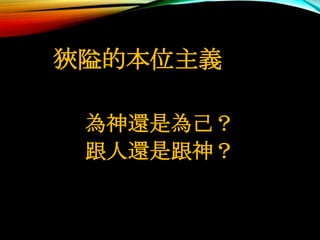 狹隘的本位主義
為神還是為己？
跟人還是跟神？
 