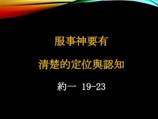 服事神要有
清楚的定位與認知
約一 19-23
 