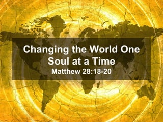 Changing the World One
    Soul at a Time
     Matthew 28:18-20
 