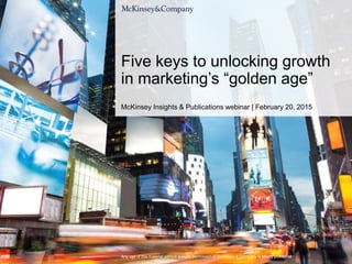 Any use of this material without specific permission of McKinsey & Company is strictly prohibited
McKinsey Insights & Publications webinar | February 20, 2015
Five keys to unlocking growth
in marketing’s “golden age”
 