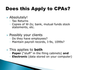 Absolutely!Tax ReturnsCopies of W-2s; bank, mutual funds stock statements, etc.Possibly your clientsDo they have employees?Maintain payroll records, I-9s, 1099s?This applies to both Paper (“stuff” in the filing cabinets) and Electronic (data stored on your computer)Does this Apply to CPAs?