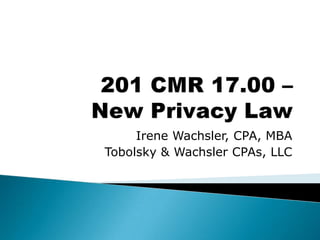 201 CMR 17.00 – New Privacy Law Irene Wachsler, CPA, MBA Tobolsky & Wachsler CPAs, LLC 
