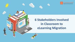 6 Stakeholders Involved
in Classroom to
eLearning Migration
 