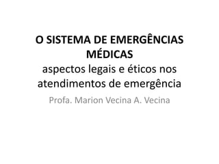 O SISTEMA DE EMERGÊNCIAS
MÉDICAS
aspectos legais e éticos nos
atendimentos de emergência
Profa. Marion Vecina A. Vecina
 