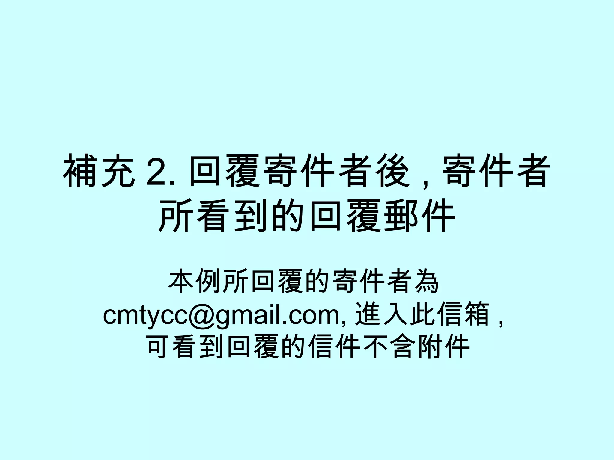 補充 2. 回覆寄件者後 , 寄件者所看到的回覆郵件 本例所回覆的寄件者為 cmtycc@gmail.com, 進入此信箱 , 可看到回覆的信件不含附件 