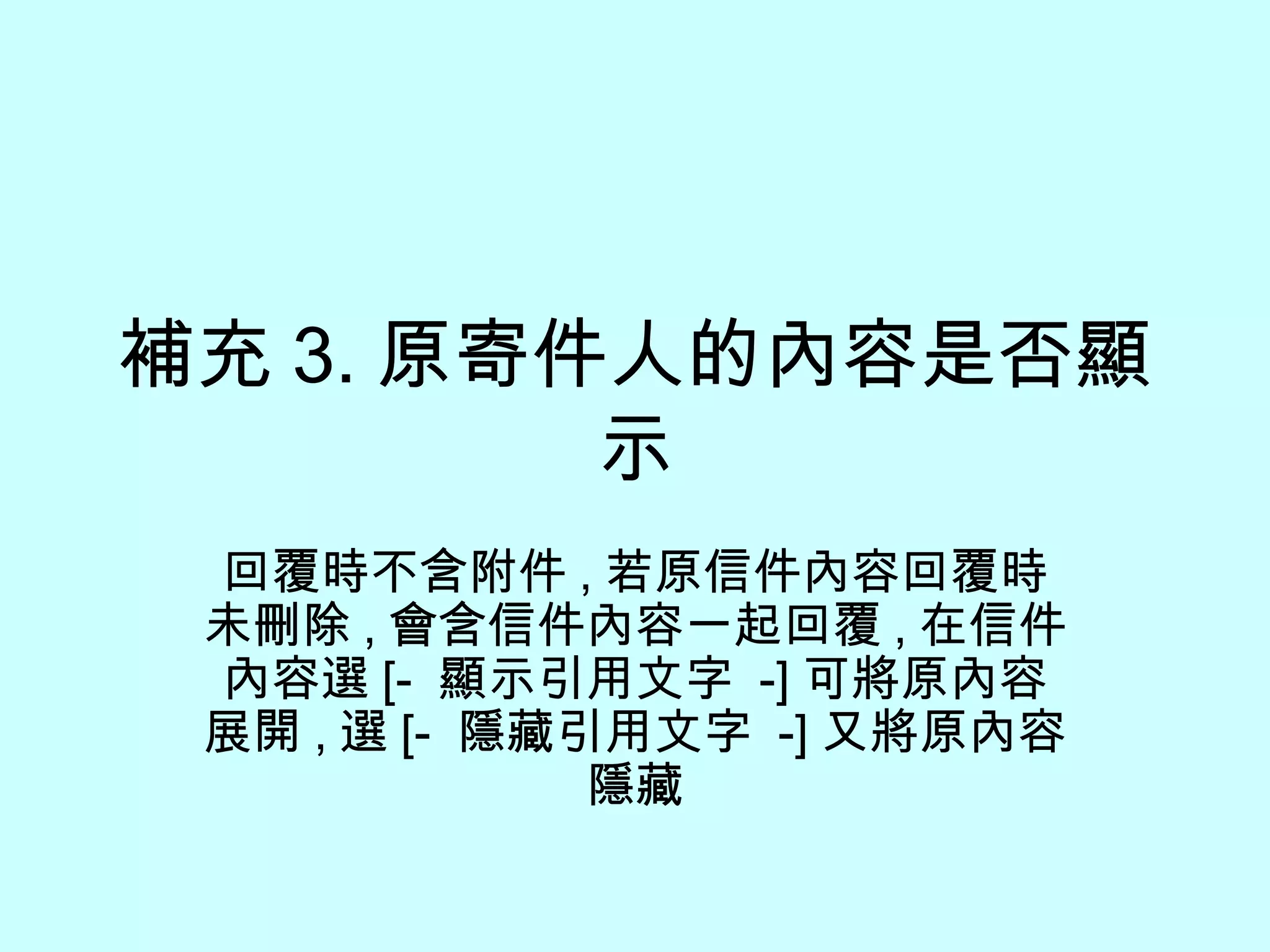 補充 3. 原寄件人的內容是否顯示 回覆時不含附件 , 若原信件內容回覆時未刪除 , 會含信件內容一起回覆 , 在信件內容選 [-  顯示引用文字  -] 可將原內容展開 , 選 [-  隱藏引用文字  -] 又將原內容隱藏 