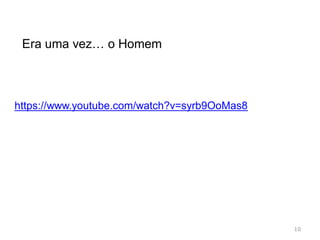 10
https://www.youtube.com/watch?v=syrb9OoMas8
Era uma vez… o Homem
 