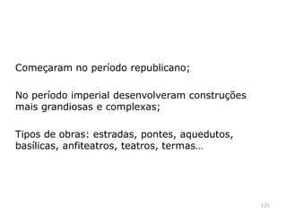 Arquitetura e obras públicas
Construções públicas mostram o génio romano
(capacidade técnica e soluções originais);
Expansão territorial levou à necessidade de
construir;
Arquitetura é uma forma de demonstrar o poder de
Roma e do Imperador;
121
 