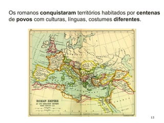 13
Os romanos conquistaram territórios habitados por centenas
de povos com culturas, línguas, costumes diferentes.
 