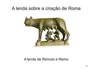 15
A lenda sobre a criação de Roma
A lenda de Rómulo e Remo
 