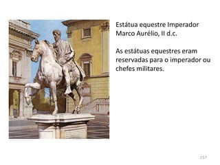 No século I d.c., o retrato, sobretudo o oficial, sofre
influência do ideal grego, ao representar o
Imperador;
É representado mais idealizado, mais divino.
157
 