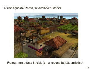 16
Roma, numa fase inicial, (uma reconstituição artística)
A fundação de Roma, a verdade histórica
 