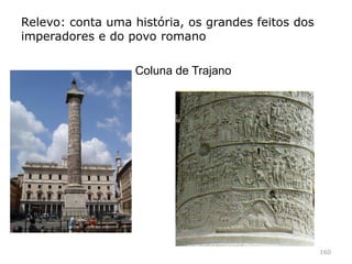 160
Ara Pacis (Altar da Paz)
Altar mandado construir por
Octávio Augusto 9 a.c. e
dedicado à paz.
Construído para celebrar a
época de paz e prosperidade
do império.
 