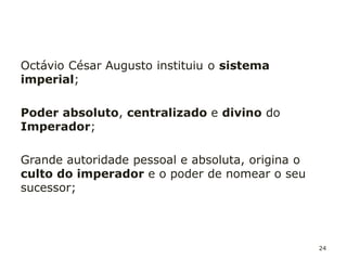 24
Em todo o império existia uma língua (latim),
costumes, lei e religião comuns;
Em 212 d.c., o imperador Caracala promulgou uma lei
pela qual todos os homens livres do império eram
cidadãos;
Cultura de influência grega mas que incorporou
múltiplas influências;
 