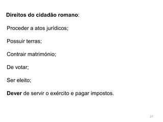27
A sociedade romana tinha uma estrutura complexa que dividia
os homens livres em grupos com estatutos diferentes:
Patrícios;
Cavaleiros;
Plebe.
A cidadania romana era o ponto de partida para a existência
de direitos
 