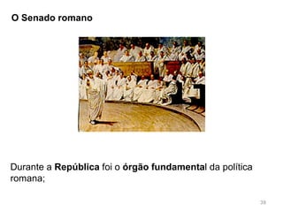 38
Até 509 a.c. Roma foi governada por reis etruscos;
Entre 509 a.c até ao final do século I a.c. Roma foi uma
República;
Res Publica = coisa pública
 