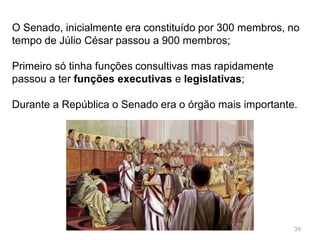 39
O Senado romano
Durante a República foi o órgão fundamental da política
romana;
 