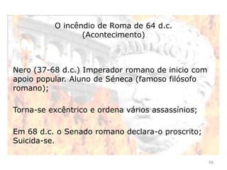 58
O Império Romano constituiu uma unidade política:
Promoveram a vida urbana como centro de poder local e de
difusão da sua cultura;
Divinizaram o imperador, e com ela, a autoridade do
Estado;
Organizaram um conjunto de leis por escrito;
Estenderam progressivamente a condição de cidadania
romana aos povos conquistados.
 