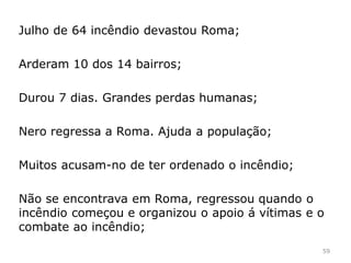 Nero (37-68 d.c.) Imperador romano de inicio com
apoio popular. Aluno de Séneca (famoso filósofo
romano);
Torna-se excêntrico e ordena vários assassínios;
Em 68 d.c. o Senado romano declara-o proscrito;
Suicida-se.
O incêndio de Roma de 64 d.c.
(Acontecimento)
59
 