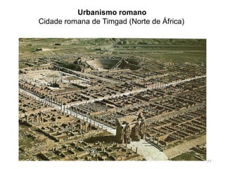 Para os gregos as coisas tinham de ser belas;
Para os romanos tinham de ser úteis;
77
Esta característica é aplicada em todas as suas ações:
guerra, arte, cultura, escrita, obra jurídica…
 