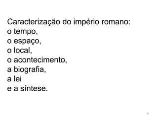 9
Caracterização do império romano:
o tempo,
o espaço,
o local,
o acontecimento,
a biografia,
a lei
e a síntese.
 