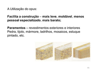 opus caementicium – argamassa de cal, areia,
materiais cerâmicos, calcário, cascalho e pozolana
(material vulcânico) – obtinham uma pasta
moldável semelhante ao atual cimento ou betão.
95
 