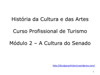 1
História da Cultura e das Artes
Curso Profissional de Turismo
Módulo 2 – A Cultura do Senado
http://divulgacaohistoria.wordpress.com/
 