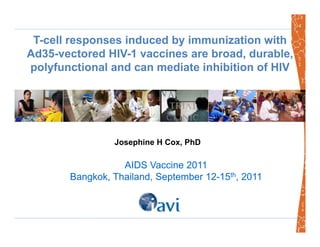 T-cell responses induced by immunization withp y
Ad35-vectored HIV-1 vaccines are broad, durable,
polyfunctional and can mediate inhibition of HIV
Josephine H Cox, PhD
AIDS Vaccine 2011
Bangkok, Thailand, September 12-15th, 2011
 