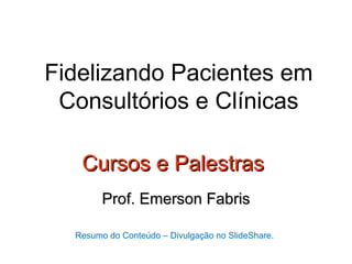Fidelizando Pacientes em
 Consultórios e Clínicas

   Cursos e Palestras
        Prof. Emerson Fabris

  Resumo do Conteúdo – Divulgação no SlideShare.
 
