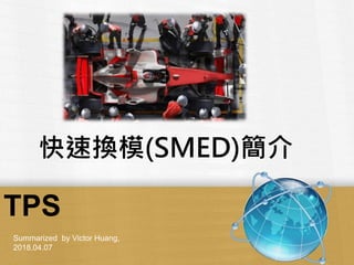 Summarized by Victor Huang,
2018.04.07
TPS
快速換模(SMED)簡介
 
