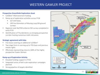 WESTERN GAWLER PROJECT
Prospective Greenfields Exploration Asset
▪ 4,450km2 WSA tenement holding
▪ Ramp-up of exploration activities across FY18
▪ 217 drill holes.
▪ 149 line kilometers of Moving Loop EM ground
surveys
▪ Regional scale SkyTEM airborne EM survey completed in
early FY19
▪ Identification of Thunderdome as emerging prospective
corridor hosting numerous mafic intrusions
Strategic agreement with Iluka
▪ Five lease covering an additional 5,070km2
▪ Two stage Farm-in earning up to 75% base and precious
metals rights
▪ Effectively representing close to 100% of the highly
prospective Fowler Domain
Ramp-up of Exploration Activity
▪ Elevated funding support in FY19.
▪ Integrated series of belt scale exploration campaigns
planned
▪ Strong pipeline of targets identified
28
 