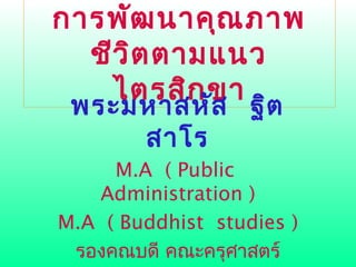 การพัฒนาคุณภาพ
ชีวิตตามแนว
ไตรสิกขา
พระมหาสหัส ฐิต
สาโร
M.A ( Public
Administration )
M.A ( Buddhist studies )
รองคณบดี คณะครุศาสตร์
 