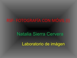 RSF- FOTOGRAFÍA CON MÓVIL (I) 
Natalia Sierra Cervera 
Laboratorio de imágen 
 