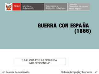 GUERRA CON ESPAÑA
(1866)
“LA LUCHA POR LA SEGUNDA
INDEPENDENCIA”
Historia, Geografía y Economía 4ºLic. Rolando Ramos Nación
 