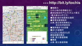 ▶ ▶ ▶ http://bit.ly/tochis
■戦闘力
その土地の各情報を元に
適当な独自のアルゴリズムで算出
（最大値は53万です)
■震度6強の地震発生確率
■表層地盤増幅率
出典：国立研究開発法人
防災科学研究所
■海岸線までの距離
■近くの避難所
クリックした地点からの
最短距離を算出
出典：国土数値情報
■標高
出典：国土数値情報
 