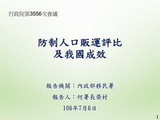 防制人口販運評比
及我國成效
報告機關：內政部移民署
報告人：何署長榮村
106年7月6日
1
行政院第3556次會議
 