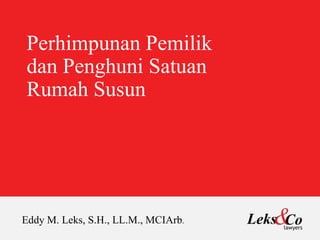 Perhimpunan Pemilik
dan Penghuni Satuan
Rumah Susun
Eddy M. Leks, S.H., LL.M., MCIArb.
 
