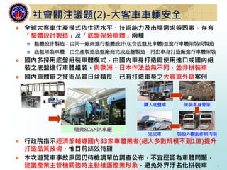 7
瑞典SCANIA車廠
全球大客車生產模式依生活水平、技術能力及市場需求等因素，存有
「整體設計製造」及「底盤架裝車體」兩種
整體設計製造：由同一廠商進行整體設計(包含底盤及車體)並進行車體架裝或製造
底盤架裝車體：由生產製造底盤廠商完成底盤製造，再由車身打造廠進行車體架裝
國內多採用底盤組裝車體模式，由國內車身打造廠使用進口或國內組
裝之底盤進行車體組裝，與歐洲、日本作法並無不同，並非拼裝車
國內車體廠之技術品質日益精良，已有打造車身之大客車外銷案例
社會關注議題(2)-大客車車輛安全
購入底盤車 架裝車身骨架
裝設外觀鈑件與內裝完成車
行政院指示經濟部輔導國內33家車體業者(絕大多數規模不到1億)提升
打造品質技術，惟目前綜效待顯
本次遊覽車事故原因仍待檢調單位調查公布，不宜逕認為車體問題，
建議產業主管機關適時主動維護產業形象，避免外界汙名化拼裝車
 