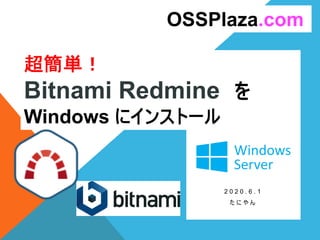 超簡単！
Bitnami Redmine を
Windows にインストール
2 0 2 0 . 6 . 1
た に や ん
OSSPlaza.com
 