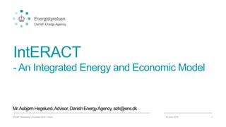 IntERACT
- An Integrated Energy and Economic Model
Mr.Asbjørn Hegelund,Advisor,DanishEnergyAgency,azh@ens.dk
18 June 2019ETSAP Workshop  Summer 2019  Paris 1
 