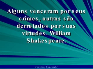 Alguns venceram por seus crimes, outros são derrotados por suas virtudes. William Shakespeare. www.4tons.hpg.com.br   
