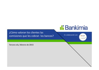 ¿Cómo valoran los clientes las 
comisiones que les cobran  los bancos?
Tercera ola, febrero de 2015
En colaboración con:
 