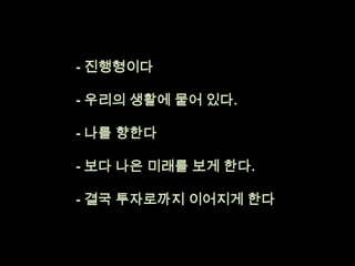 - 진행형이다- 우리의 생활에 뭍어 있다.- 나를 향한다- 보다 나은 미래를 보게 한다. - 결국 투자로까지 이어지게 한다