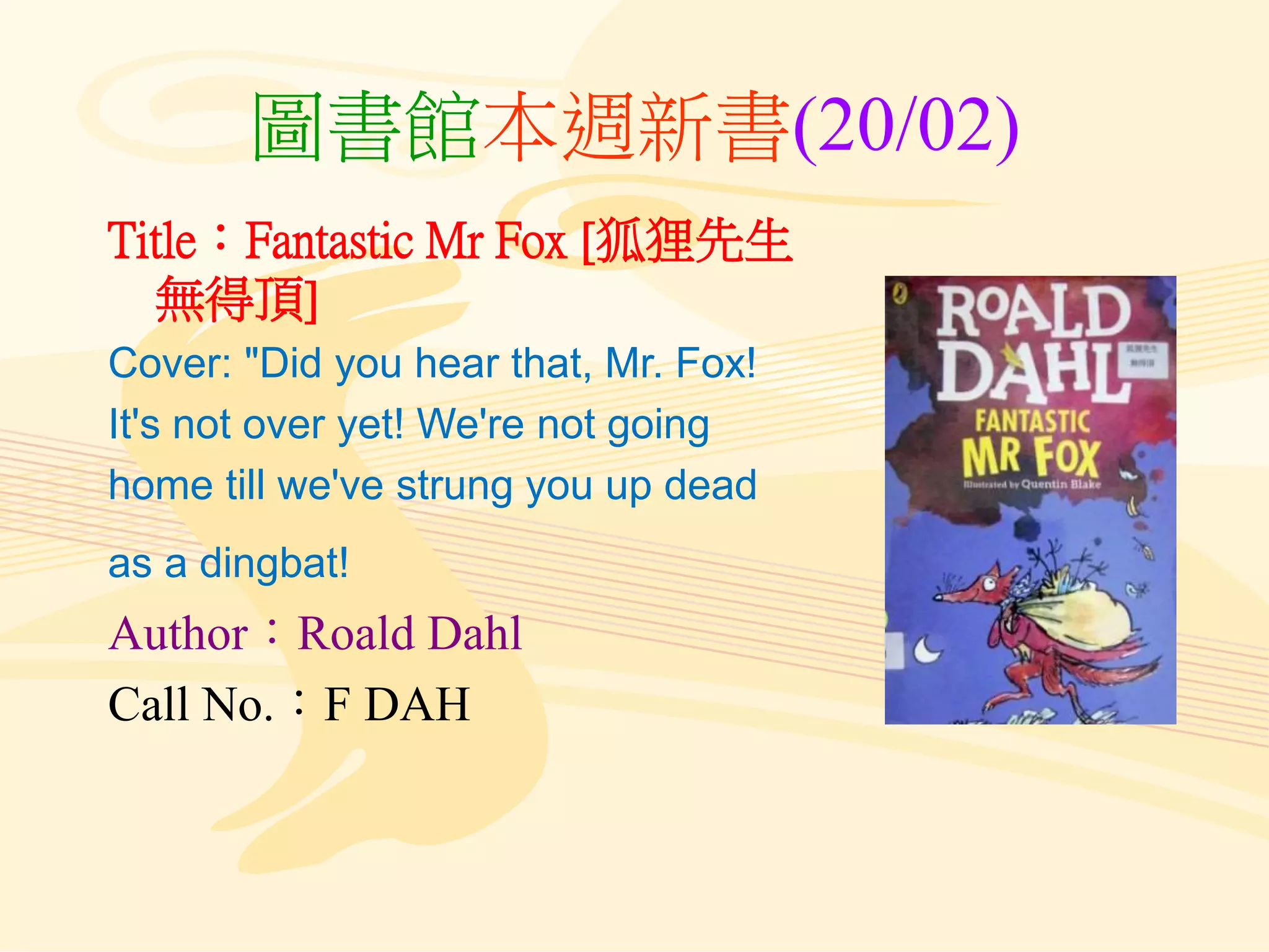 圖書館本週新書(20/02)
Title：Fantastic Mr Fox [狐狸先生
無得頂]
Cover: "Did you hear that, Mr. Fox!
It's not over yet! We're not going
home till we've strung you up dead
as a dingbat!
Author：Roald Dahl
Call No.：F DAH
 