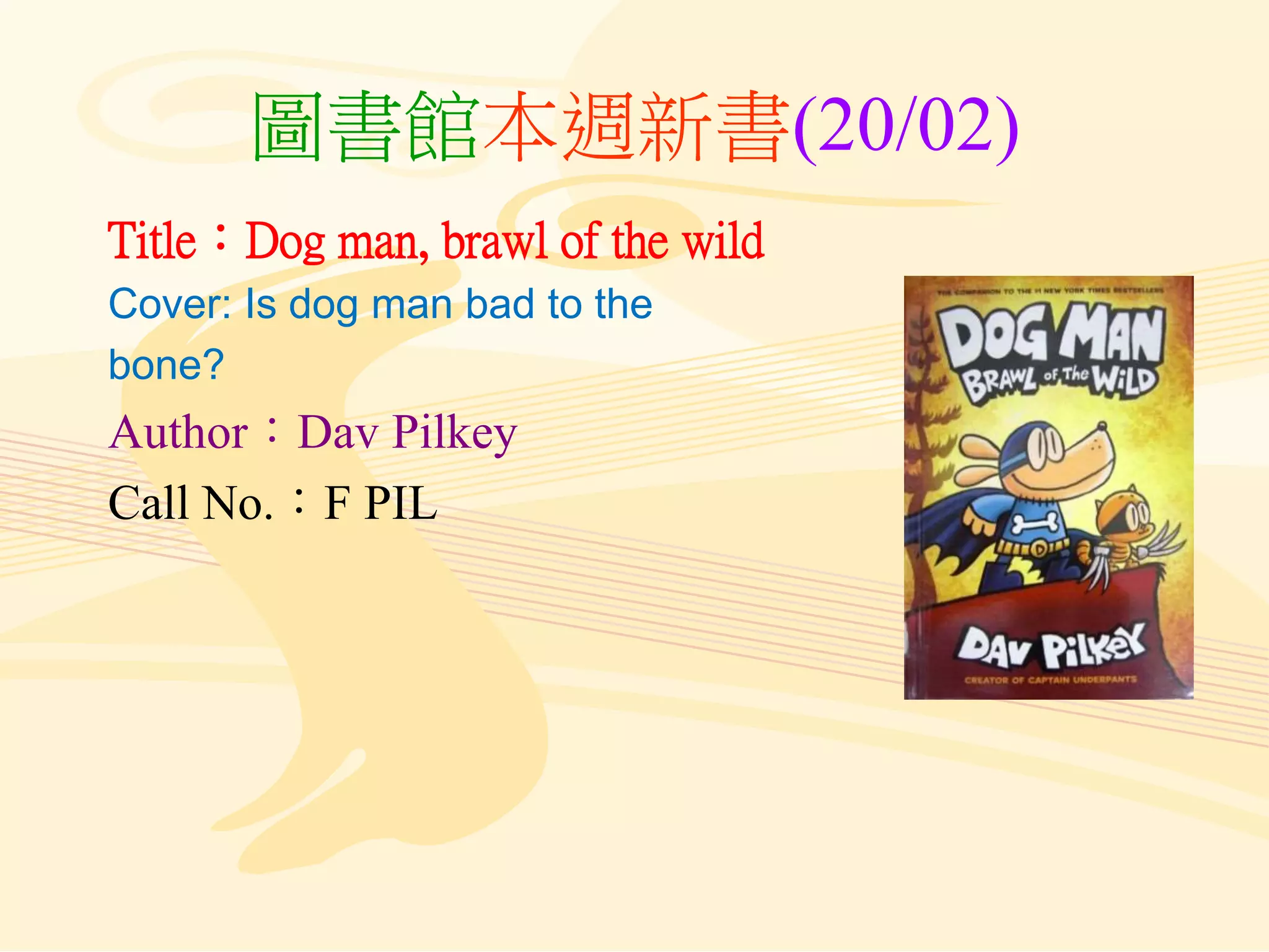 圖書館本週新書(20/02)
Title：Dog man, brawl of the wild
Cover: Is dog man bad to the
bone?
Author：Dav Pilkey
Call No.：F PIL
 