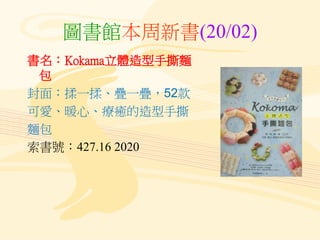 圖書館本周新書(20/02)
書名：Kokama立體造型手撕麵
包
封面：揉一揉、疊一疊，52款
可愛、暖心、療癒的造型手撕
麵包
索書號：427.16 2020
 