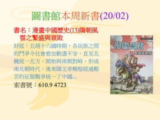 圖書館本周新書(20/02)
書名：漫畫中國歷史(13)隋朝風
雲之繁盛與衰敗
封底：五胡十六國時期，各民族之間
的鬥爭令社會愈加動盪不安，直至北
魏統一北方，開始與南朝對峙，形成
南北朝時代。後來隋文帝楊堅經過艱
苦的征服戰爭統一了中國...
索書號：610.9 4723
 