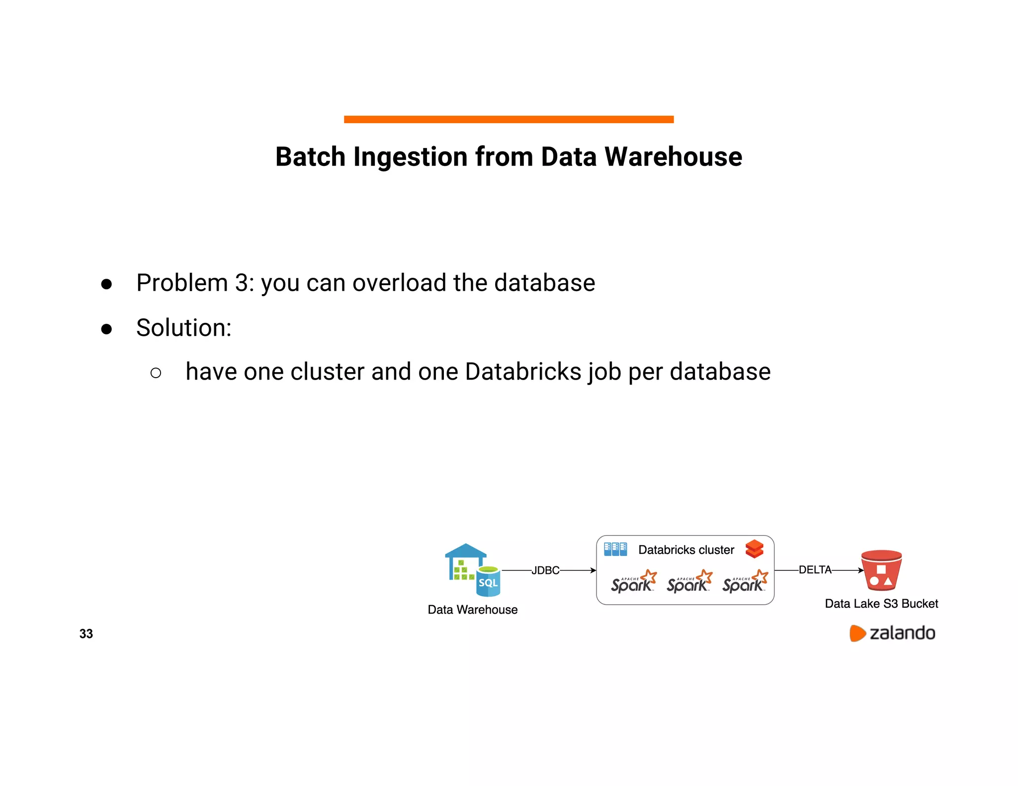 33 Batch Ingestion from Data Warehouse ● Problem 3: you can overload the database ● Solution: ○ have one cluster and one Databricks job per database 