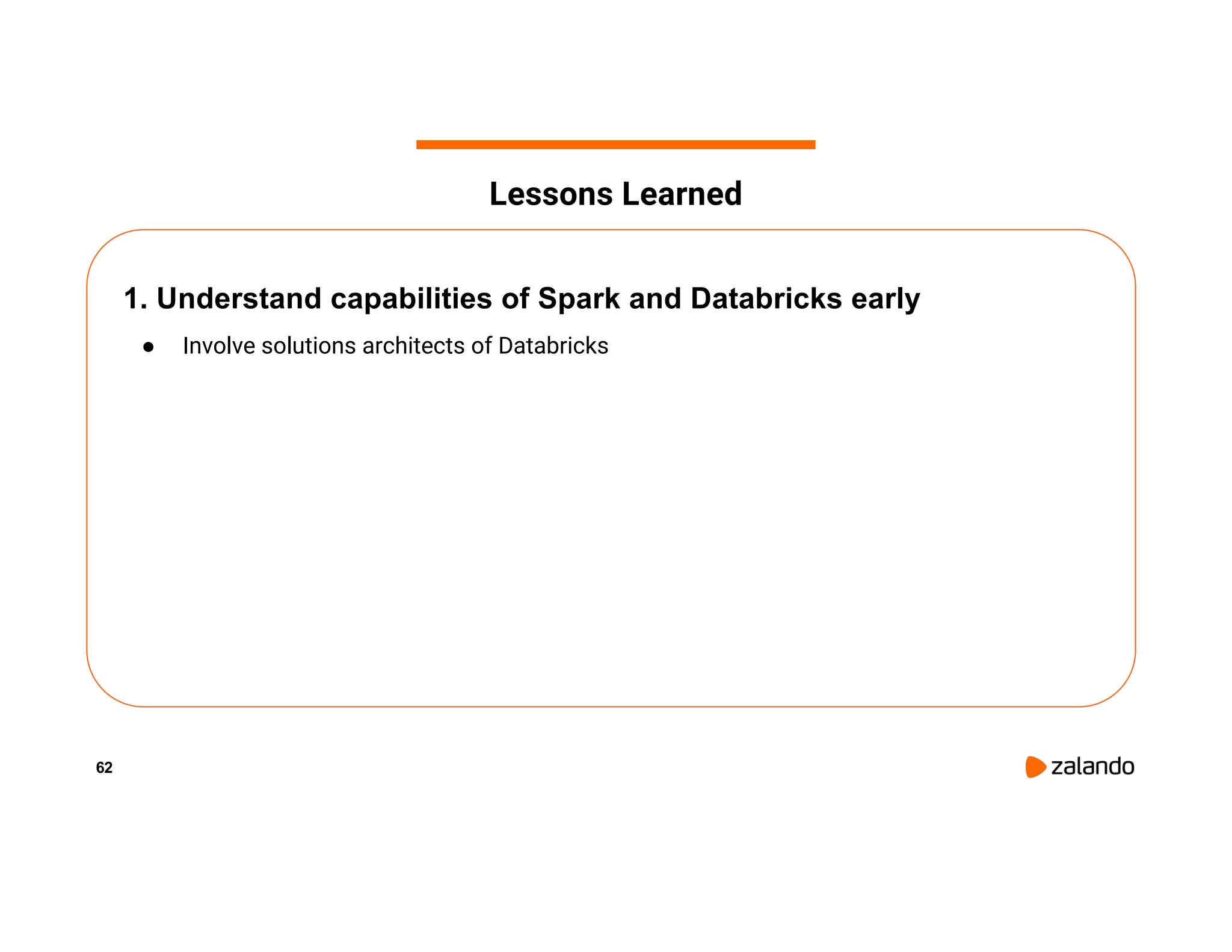 62 1. Understand capabilities of Spark and Databricks early ● Involve solutions architects of Databricks Lessons Learned 
